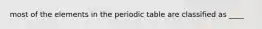 most of the elements in the periodic table are classified as ____
