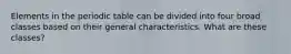 Elements in the periodic table can be divided into four broad classes based on their general characteristics. What are these classes?