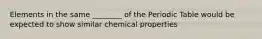 Elements in the same ________ of the Periodic Table would be expected to show similar chemical properties