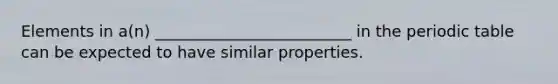 Elements in a(n) _________________________ in the periodic table can be expected to have similar properties.