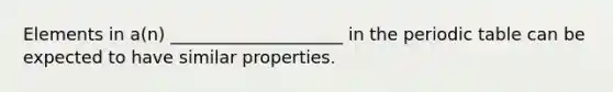 Elements in a(n) ____________________ in <a href='https://www.questionai.com/knowledge/kIrBULvFQz-the-periodic-table' class='anchor-knowledge'>the periodic table</a> can be expected to have similar properties.
