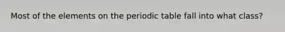 Most of the elements on <a href='https://www.questionai.com/knowledge/kIrBULvFQz-the-periodic-table' class='anchor-knowledge'>the periodic table</a> fall into what class?