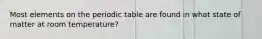 Most elements on the periodic table are found in what state of matter at room temperature?