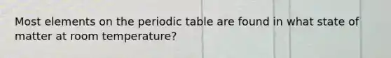 Most elements on <a href='https://www.questionai.com/knowledge/kIrBULvFQz-the-periodic-table' class='anchor-knowledge'>the periodic table</a> are found in what state of matter at room temperature?