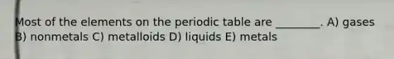 Most of the elements on <a href='https://www.questionai.com/knowledge/kIrBULvFQz-the-periodic-table' class='anchor-knowledge'>the periodic table</a> are ________. A) gases B) nonmetals C) metalloids D) liquids E) metals