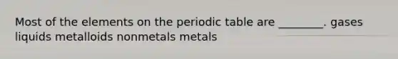 Most of the elements on the periodic table are ________. gases liquids metalloids nonmetals metals