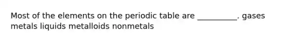 Most of the elements on the periodic table are __________. gases metals liquids metalloids nonmetals