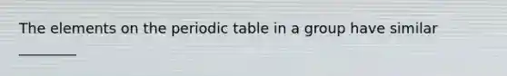 The elements on the periodic table in a group have similar ________