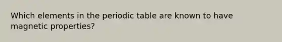 Which elements in <a href='https://www.questionai.com/knowledge/kIrBULvFQz-the-periodic-table' class='anchor-knowledge'>the periodic table</a> are known to have magnetic properties?