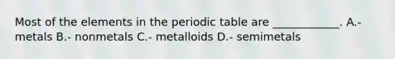 Most of the elements in <a href='https://www.questionai.com/knowledge/kIrBULvFQz-the-periodic-table' class='anchor-knowledge'>the periodic table</a> are ____________. A.- metals B.- nonmetals C.- metalloids D.- semimetals