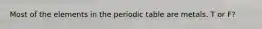 Most of the elements in the periodic table are metals. T or F?