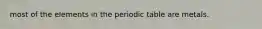 most of the elements in the periodic table are metals.