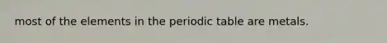 most of the elements in the periodic table are metals.