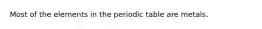 Most of the elements in the periodic table are metals.