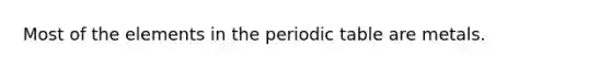 Most of the elements in the periodic table are metals.
