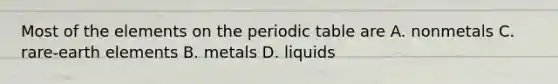 Most of the elements on the periodic table are A. nonmetals C. rare-earth elements B. metals D. liquids