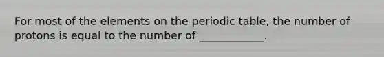 For most of the elements on the periodic table, the number of protons is equal to the number of ____________.