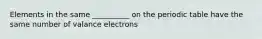 Elements in the same __________ on the periodic table have the same number of valance electrons