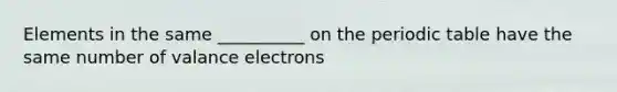 Elements in the same __________ on the periodic table have the same number of valance electrons