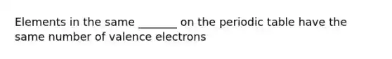 Elements in the same _______ on the periodic table have the same number of valence electrons