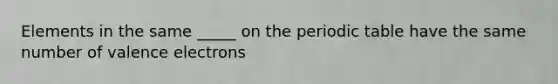 Elements in the same _____ on the periodic table have the same number of valence electrons
