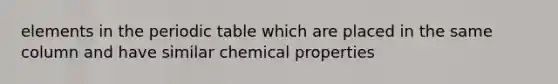 elements in <a href='https://www.questionai.com/knowledge/kIrBULvFQz-the-periodic-table' class='anchor-knowledge'>the periodic table</a> which are placed in the same column and have similar chemical properties