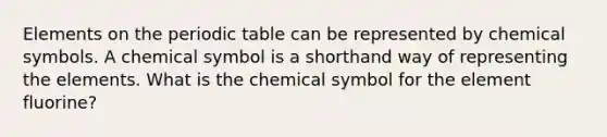 Elements on the periodic table can be represented by chemical symbols. A chemical symbol is a shorthand way of representing the elements. What is the chemical symbol for the element fluorine?