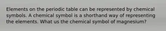 Elements on the periodic table can be represented by chemical symbols. A chemical symbol is a shorthand way of representing the elements. What us the chemical symbol of magnesium?