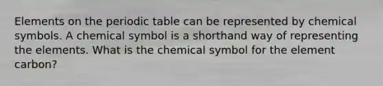 Elements on the periodic table can be represented by chemical symbols. A chemical symbol is a shorthand way of representing the elements. What is the chemical symbol for the element carbon?