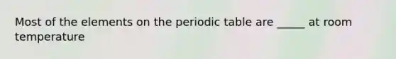 Most of the elements on <a href='https://www.questionai.com/knowledge/kIrBULvFQz-the-periodic-table' class='anchor-knowledge'>the periodic table</a> are _____ at room temperature