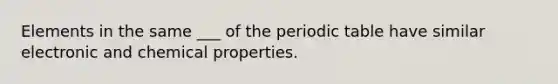 Elements in the same ___ of the periodic table have similar electronic and chemical properties.