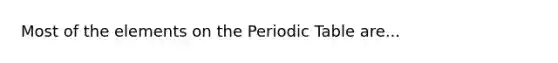 Most of the elements on <a href='https://www.questionai.com/knowledge/kIrBULvFQz-the-periodic-table' class='anchor-knowledge'>the periodic table</a> are...