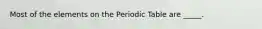 Most of the elements on the Periodic Table are _____.