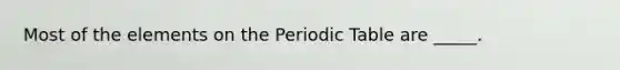 Most of the elements on the Periodic Table are _____.