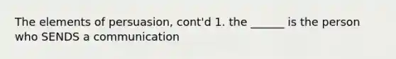 The elements of persuasion, cont'd 1. the ______ is the person who SENDS a communication
