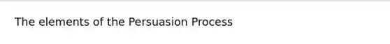 The elements of the Persuasion Process