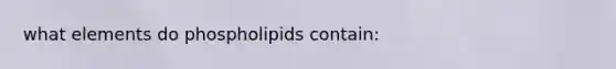 what elements do phospholipids contain: