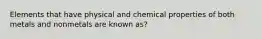 Elements that have physical and chemical properties of both metals and nonmetals are known as?