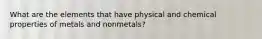 What are the elements that have physical and chemical properties of metals and nonmetals?