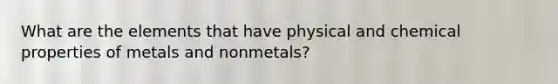 What are the elements that have physical and chemical properties of metals and nonmetals?