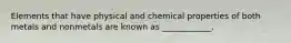 Elements that have physical and chemical properties of both metals and nonmetals are known as ____________.