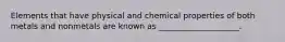 Elements that have physical and chemical properties of both metals and nonmetals are known as ____________________.