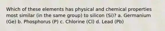 Which of these elements has physical and chemical properties most similar (in the same group) to silicon (Si)? a. Germanium (Ge) b. Phosphorus (P) c. Chlorine (Cl) d. Lead (Pb)