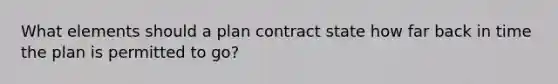 What elements should a plan contract state how far back in time the plan is permitted to go?