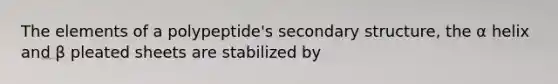 The elements of a polypeptide's secondary structure, the α helix and β pleated sheets are stabilized by