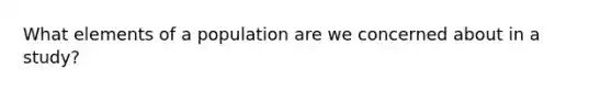 What elements of a population are we concerned about in a study?