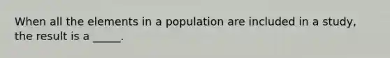 When all the elements in a population are included in a study, the result is a _____.