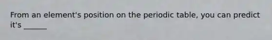 From an element's position on the periodic table, you can predict it's ______