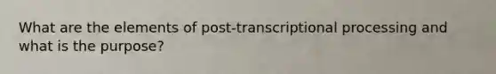 What are the elements of post-transcriptional processing and what is the purpose?