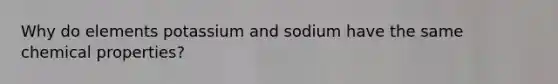 Why do elements potassium and sodium have the same chemical properties?